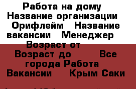 Работа на дому › Название организации ­ Орифлейм › Название вакансии ­ Менеджер  › Возраст от ­ 18 › Возраст до ­ 30 - Все города Работа » Вакансии   . Крым,Саки